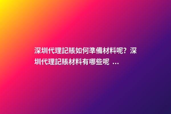 深圳代理記賬如何準備材料呢？深圳代理記賬材料有哪些呢？